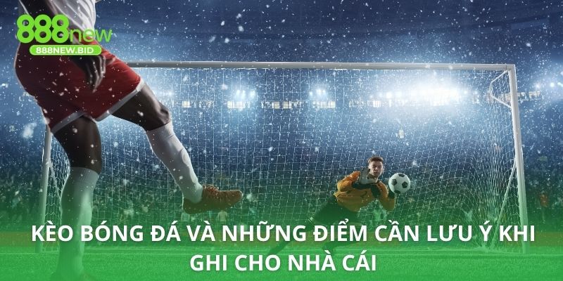 Kèo bóng đá và những điểm cần lưu ý khi ghi cho nhà cái