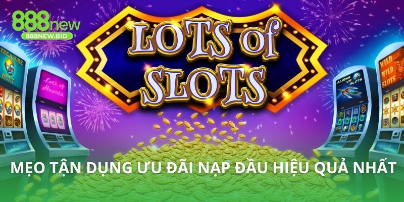 Mẹo tận dụng ưu đãi nạp đầu hiệu quả nhất