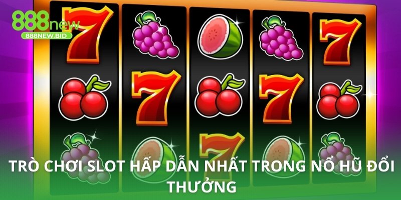 Trò chơi slot hấp dẫn nhất trong nổ hũ đổi thưởng
